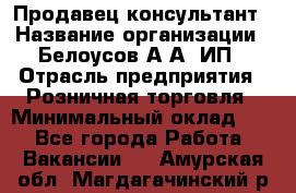 Продавец-консультант › Название организации ­ Белоусов А.А, ИП › Отрасль предприятия ­ Розничная торговля › Минимальный оклад ­ 1 - Все города Работа » Вакансии   . Амурская обл.,Магдагачинский р-н